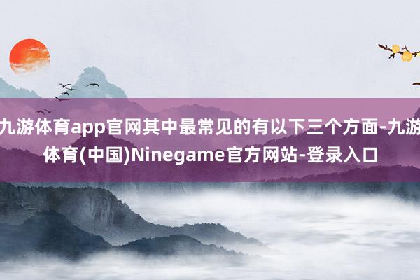 九游体育app官网其中最常见的有以下三个方面-九游体育(中国)Ninegame官方网站-登录入口