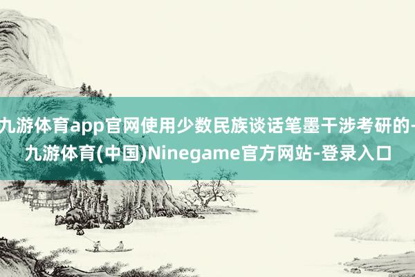 九游体育app官网使用少数民族谈话笔墨干涉考研的-九游体育(中国)Ninegame官方网站-登录入口