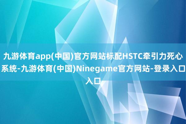 九游体育app(中国)官方网站标配HSTC牵引力死心系统-九游体育(中国)Ninegame官方网站-登录入口