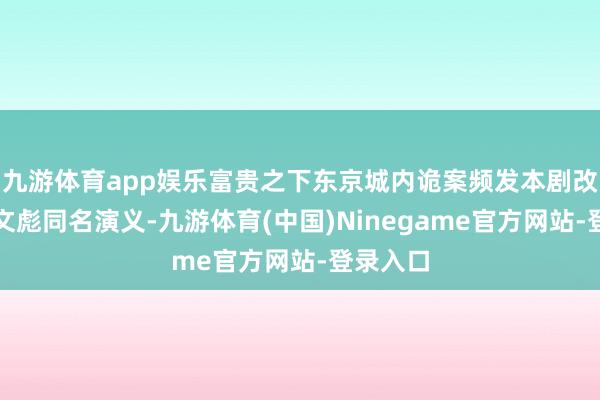 九游体育app娱乐富贵之下东京城内诡案频发本剧改编自冶文彪同名演义-九游体育(中国)Ninegame官方网站-登录入口