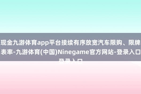 现金九游体育app平台接续有序放宽汽车限购、限牌表率-九游体育(中国)Ninegame官方网站-登录入口
