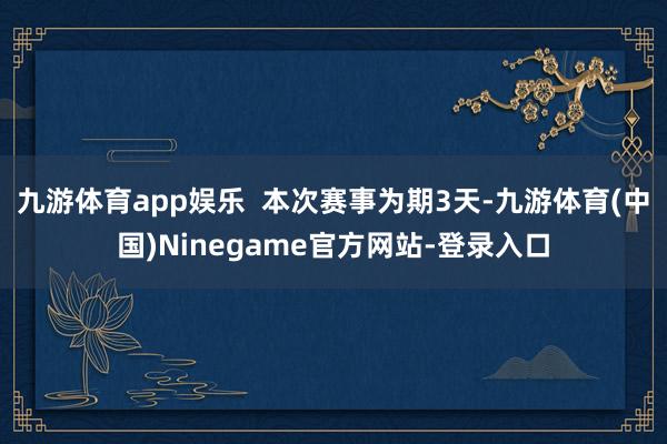 九游体育app娱乐 本次赛事为期3天-九游体育(中国)Ninegame官方网站-登录入口