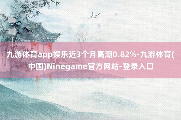 九游体育app娱乐近3个月高潮0.82%-九游体育(中国)Ninegame官方网站-登录入口