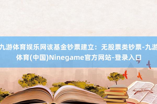 九游体育娱乐网该基金钞票建立:无股票类钞票-九游体育(中国)Ninegame官方网站-登录入口