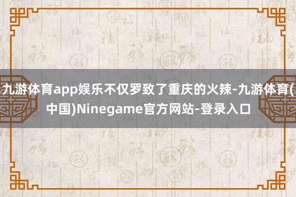 九游体育app娱乐不仅罗致了重庆的火辣-九游体育(中国)Ninegame官方网站-登录入口