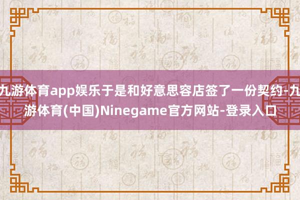 九游体育app娱乐于是和好意思容店签了一份契约-九游体育(中国)Ninegame官方网站-登录入口