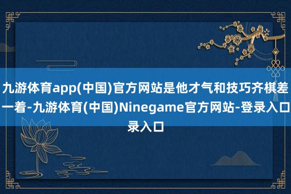 九游体育app(中国)官方网站是他才气和技巧齐棋差一着-九游体育(中国)Ninegame官方网站-登录入口