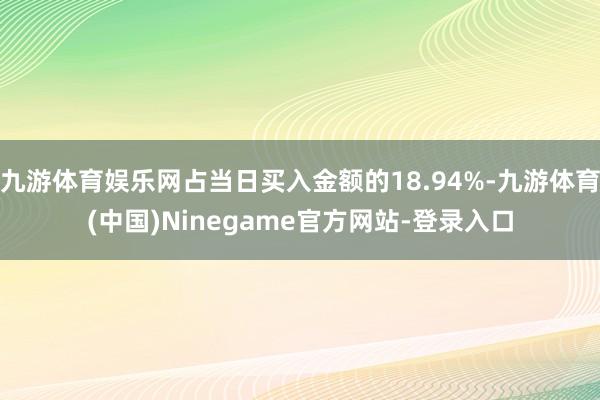 九游体育娱乐网占当日买入金额的18.94%-九游体育(中国)Ninegame官方网站-登录入口
