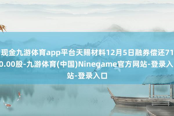 现金九游体育app平台天赐材料12月5日融券偿还7100.00股-九游体育(中国)Ninegame官方网站-登录入口