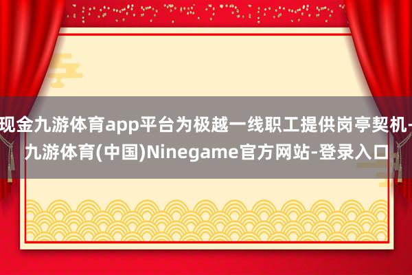 现金九游体育app平台为极越一线职工提供岗亭契机-九游体育(中国)Ninegame官方网站-登录入口