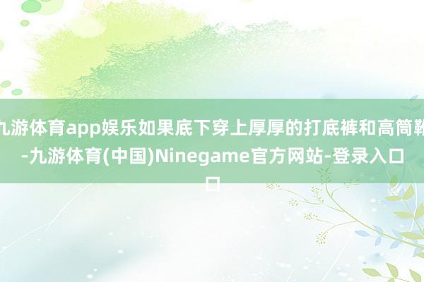 九游体育app娱乐如果底下穿上厚厚的打底裤和高筒靴-九游体育(中国)Ninegame官方网站-登录入口