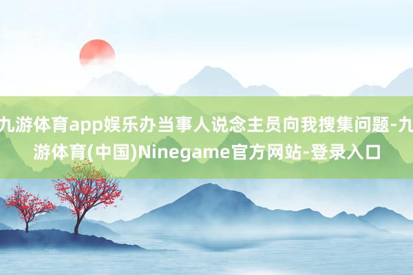 九游体育app娱乐办当事人说念主员向我搜集问题-九游体育(中国)Ninegame官方网站-登录入口