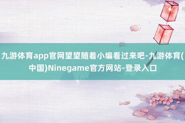 九游体育app官网望望随着小编看过来吧-九游体育(中国)Ninegame官方网站-登录入口