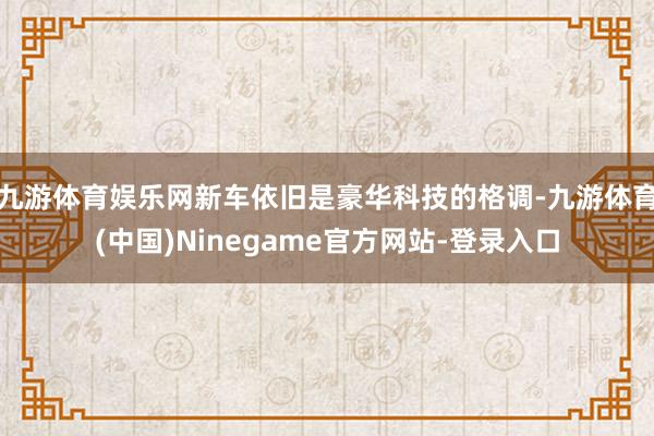 九游体育娱乐网新车依旧是豪华科技的格调-九游体育(中国)Ninegame官方网站-登录入口