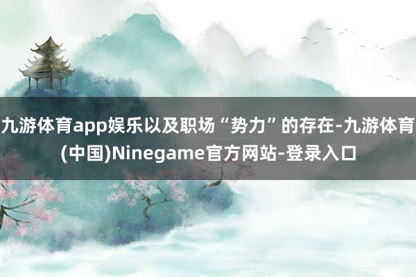 九游体育app娱乐以及职场“势力”的存在-九游体育(中国)Ninegame官方网站-登录入口