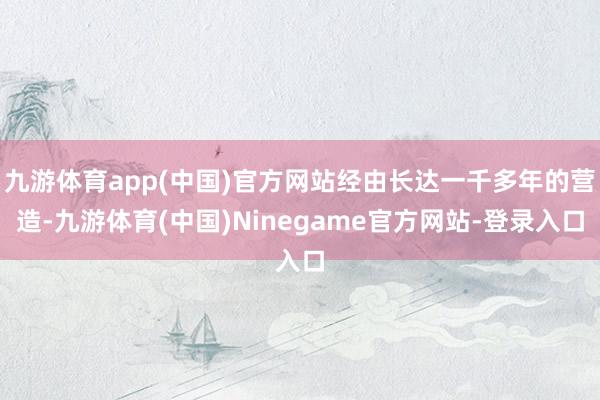 九游体育app(中国)官方网站经由长达一千多年的营造-九游体育(中国)Ninegame官方网站-登录入口