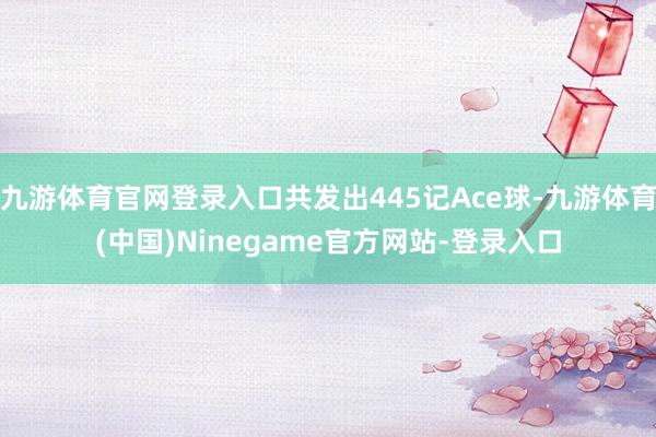九游体育官网登录入口共发出445记Ace球-九游体育(中国)Ninegame官方网站-登录入口
