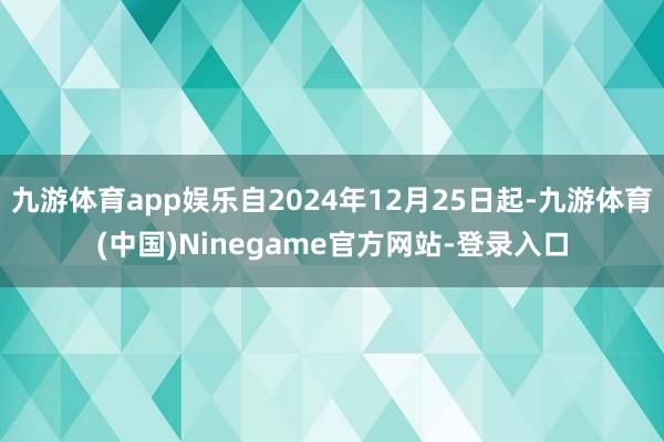 九游体育app娱乐自2024年12月25日起-九游体育(中国)Ninegame官方网站-登录入口