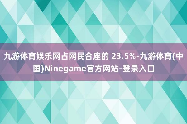 九游体育娱乐网占网民合座的 23.5%-九游体育(中国)Ninegame官方网站-登录入口