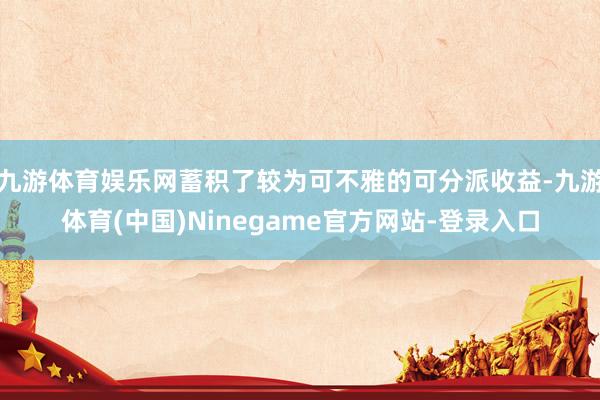 九游体育娱乐网蓄积了较为可不雅的可分派收益-九游体育(中国)Ninegame官方网站-登录入口