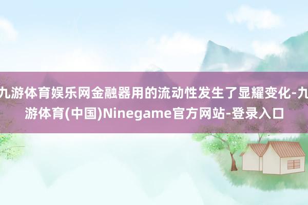 九游体育娱乐网金融器用的流动性发生了显耀变化-九游体育(中国)Ninegame官方网站-登录入口