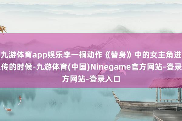九游体育app娱乐李一桐动作《替身》中的女主角进行宣传的时候-九游体育(中国)Ninegame官方网站-登录入口