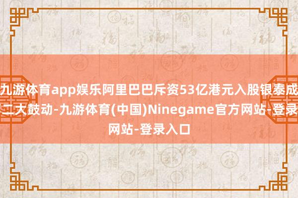 九游体育app娱乐阿里巴巴斥资53亿港元入股银泰成为第二大鼓动-九游体育(中国)Ninegame官方网站-登录入口