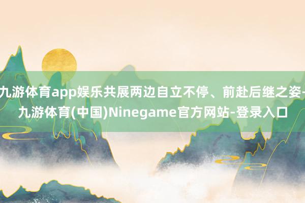 九游体育app娱乐共展两边自立不停、前赴后继之姿-九游体育(中国)Ninegame官方网站-登录入口