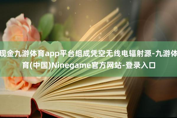 现金九游体育app平台组成凭空无线电辐射源-九游体育(中国)Ninegame官方网站-登录入口