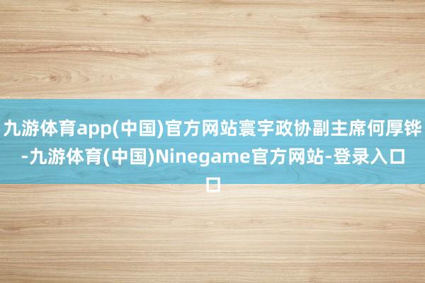 九游体育app(中国)官方网站寰宇政协副主席何厚铧-九游体育(中国)Ninegame官方网站-登录入口