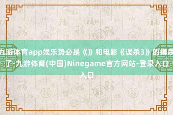 九游体育app娱乐势必是《》和电影《误杀3》的搏杀了-九游体育(中国)Ninegame官方网站-登录入口