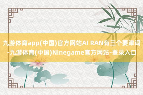 九游体育app(中国)官方网站AI RAN有三个要津词-九游体育(中国)Ninegame官方网站-登录入口
