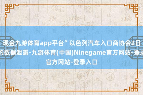 现金九游体育app平台”以色列汽车入口商协会2日发布的数据泄露-九游体育(中国)Ninegame官方网站-登录入口