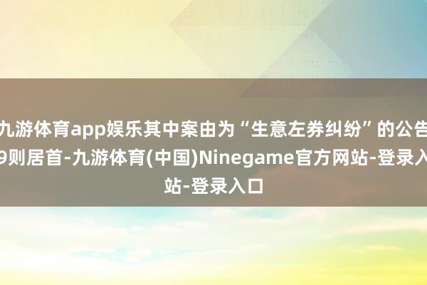 九游体育app娱乐其中案由为“生意左券纠纷”的公告以9则居首-九游体育(中国)Ninegame官方网站-登录入口