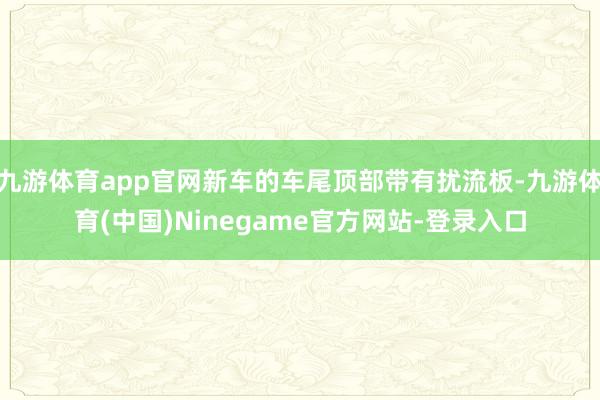 九游体育app官网新车的车尾顶部带有扰流板-九游体育(中国)Ninegame官方网站-登录入口