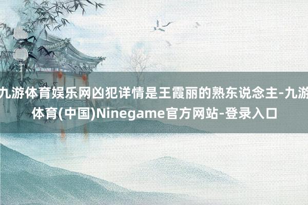 九游体育娱乐网凶犯详情是王霞丽的熟东说念主-九游体育(中国)Ninegame官方网站-登录入口