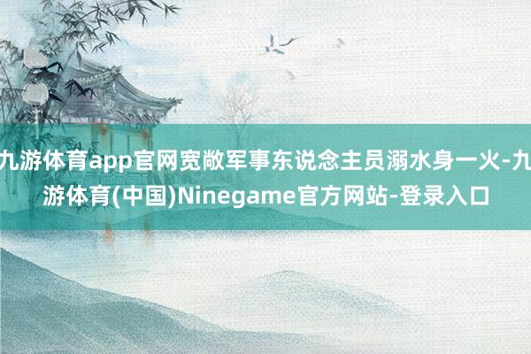 九游体育app官网宽敞军事东说念主员溺水身一火-九游体育(中国)Ninegame官方网站-登录入口