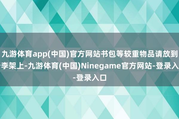 九游体育app(中国)官方网站书包等较重物品请放到行李架上-九游体育(中国)Ninegame官方网站-登录入口