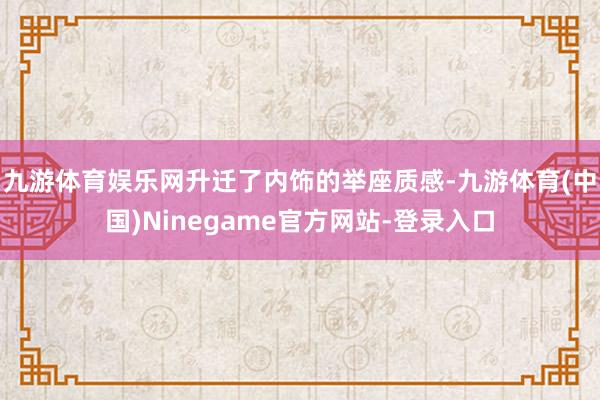 九游体育娱乐网升迁了内饰的举座质感-九游体育(中国)Ninegame官方网站-登录入口