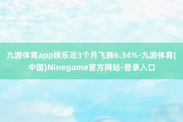 九游体育app娱乐近3个月飞腾6.34%-九游体育(中国)Ninegame官方网站-登录入口