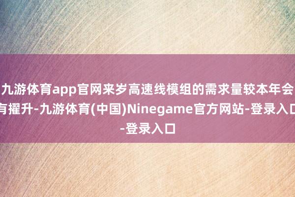 九游体育app官网来岁高速线模组的需求量较本年会有擢升-九游体育(中国)Ninegame官方网站-登录入口