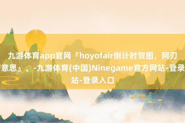 九游体育app官网『hoyofair倒计时贺图，阿刃绝好意思』。-九游体育(中国)Ninegame官方网站-登录入口