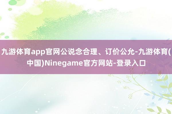 九游体育app官网公说念合理、订价公允-九游体育(中国)Ninegame官方网站-登录入口