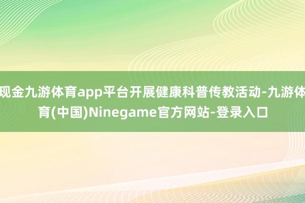 现金九游体育app平台开展健康科普传教活动-九游体育(中国)Ninegame官方网站-登录入口