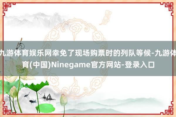 九游体育娱乐网幸免了现场购票时的列队等候-九游体育(中国)Ninegame官方网站-登录入口