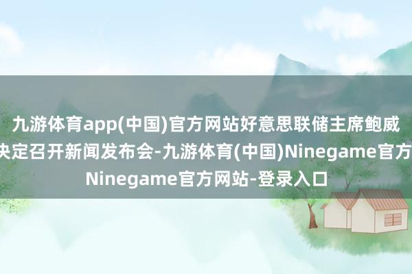 九游体育app(中国)官方网站好意思联储主席鲍威尔今日就降息决定召开新闻发布会-九游体育(中国)Ninegame官方网站-登录入口