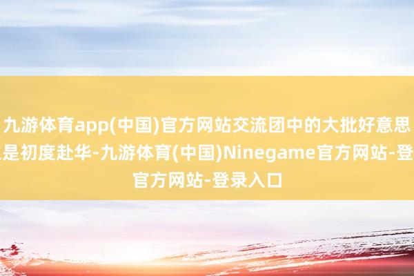 九游体育app(中国)官方网站交流团中的大批好意思国粹生是初度赴华-九游体育(中国)Ninegame官方网站-登录入口