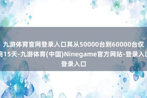 九游体育官网登录入口其从50000台到60000台仅用15天-九游体育(中国)Ninegame官方网站-登录入口