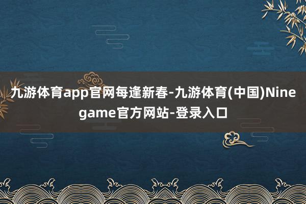 九游体育app官网每逢新春-九游体育(中国)Ninegame官方网站-登录入口