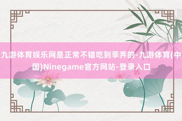 九游体育娱乐网是正常不错吃到荸荠的-九游体育(中国)Ninegame官方网站-登录入口